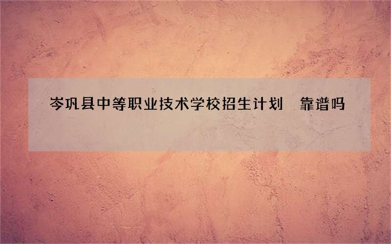 岑巩县中等职业技术学校招生计划 靠谱吗